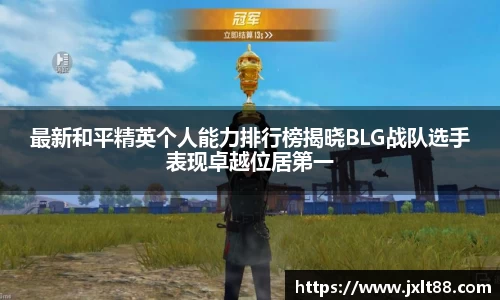 最新和平精英个人能力排行榜揭晓BLG战队选手表现卓越位居第一
