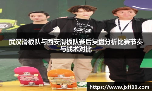 武汉滑板队与西安滑板队赛后复盘分析比赛节奏与战术对比
