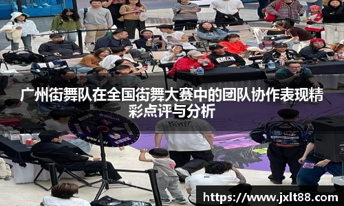 广州街舞队在全国街舞大赛中的团队协作表现精彩点评与分析