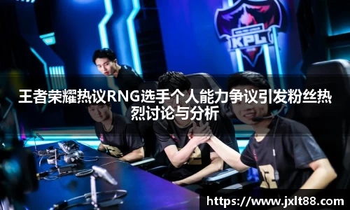 王者荣耀热议RNG选手个人能力争议引发粉丝热烈讨论与分析